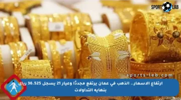 ارتفاع الأسعار.. الذهب في عمان يرتفع مجددًا وعيار 21 يسجل 36.525 ريال بنهاية التداولات